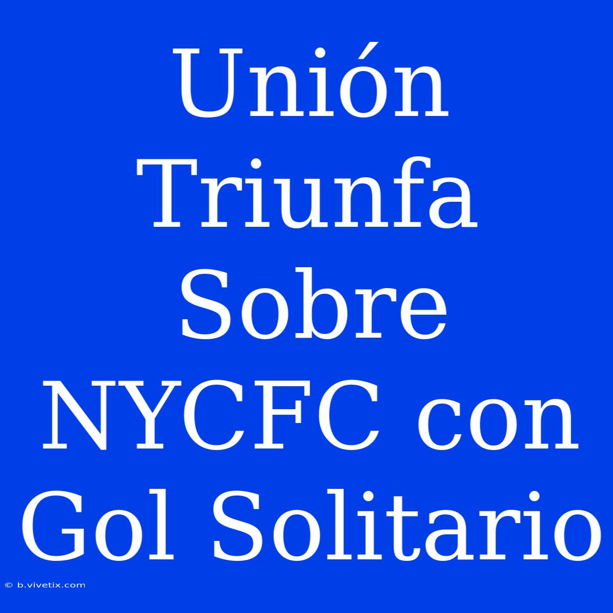 Unión Triunfa Sobre NYCFC Con Gol Solitario