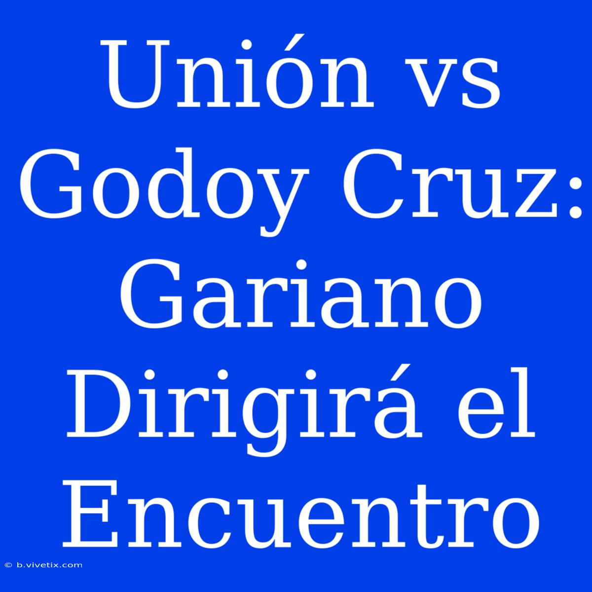 Unión Vs Godoy Cruz: Gariano Dirigirá El Encuentro