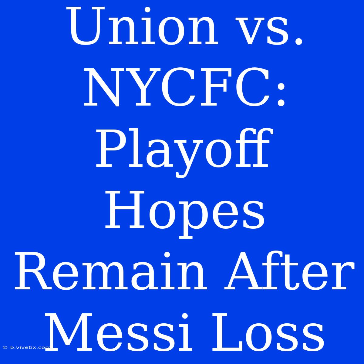 Union Vs. NYCFC: Playoff Hopes Remain After Messi Loss