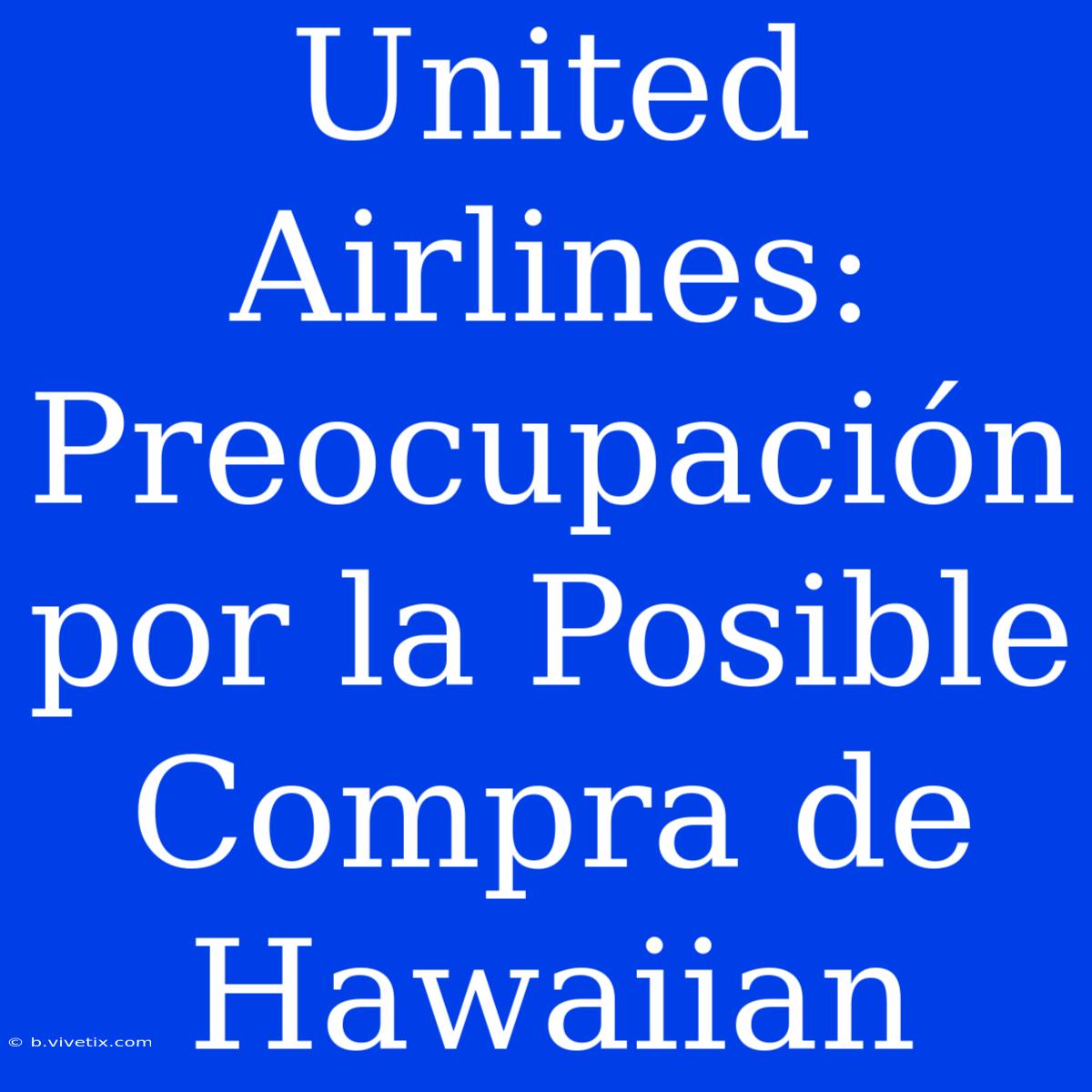 United Airlines: Preocupación Por La Posible Compra De Hawaiian