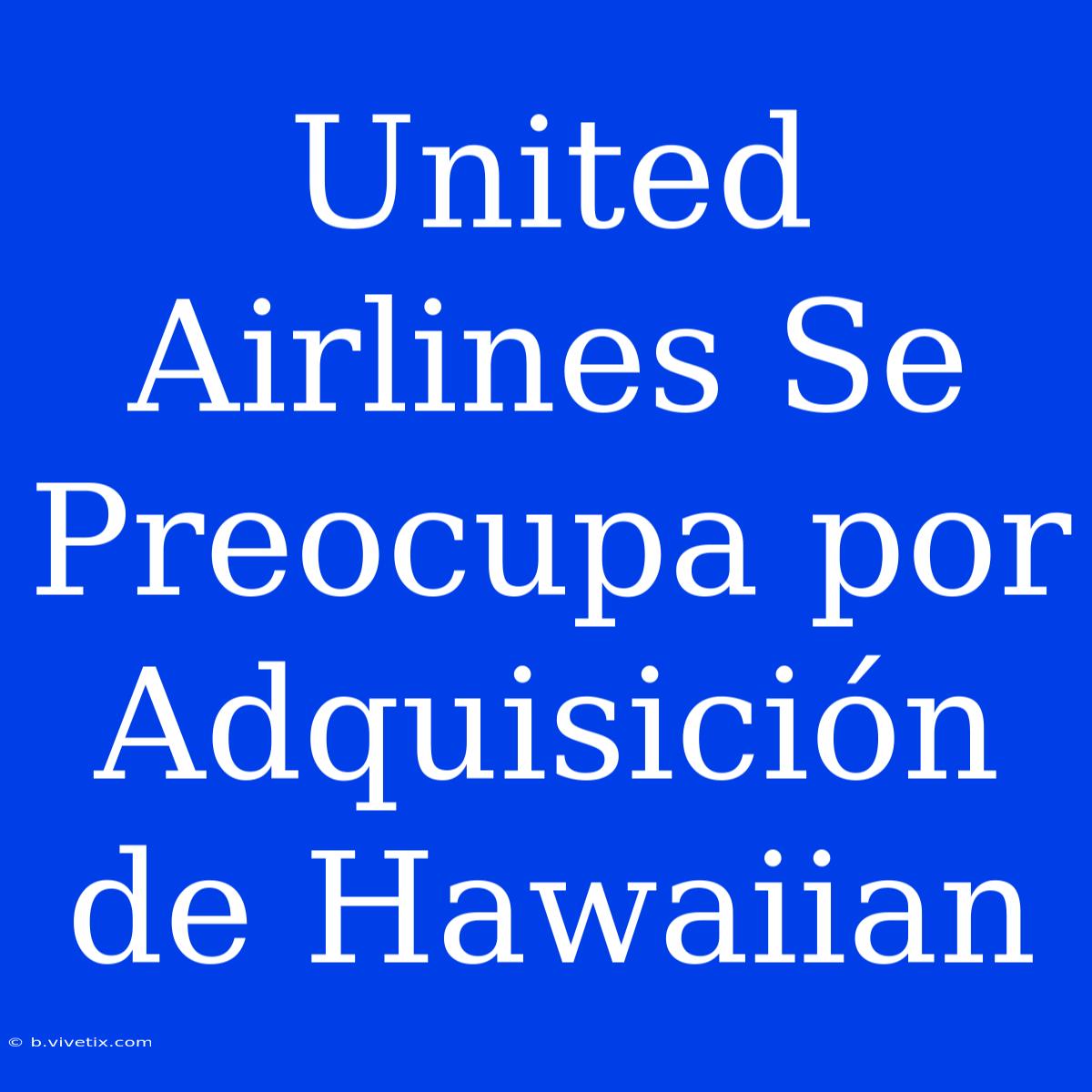 United Airlines Se Preocupa Por Adquisición De Hawaiian