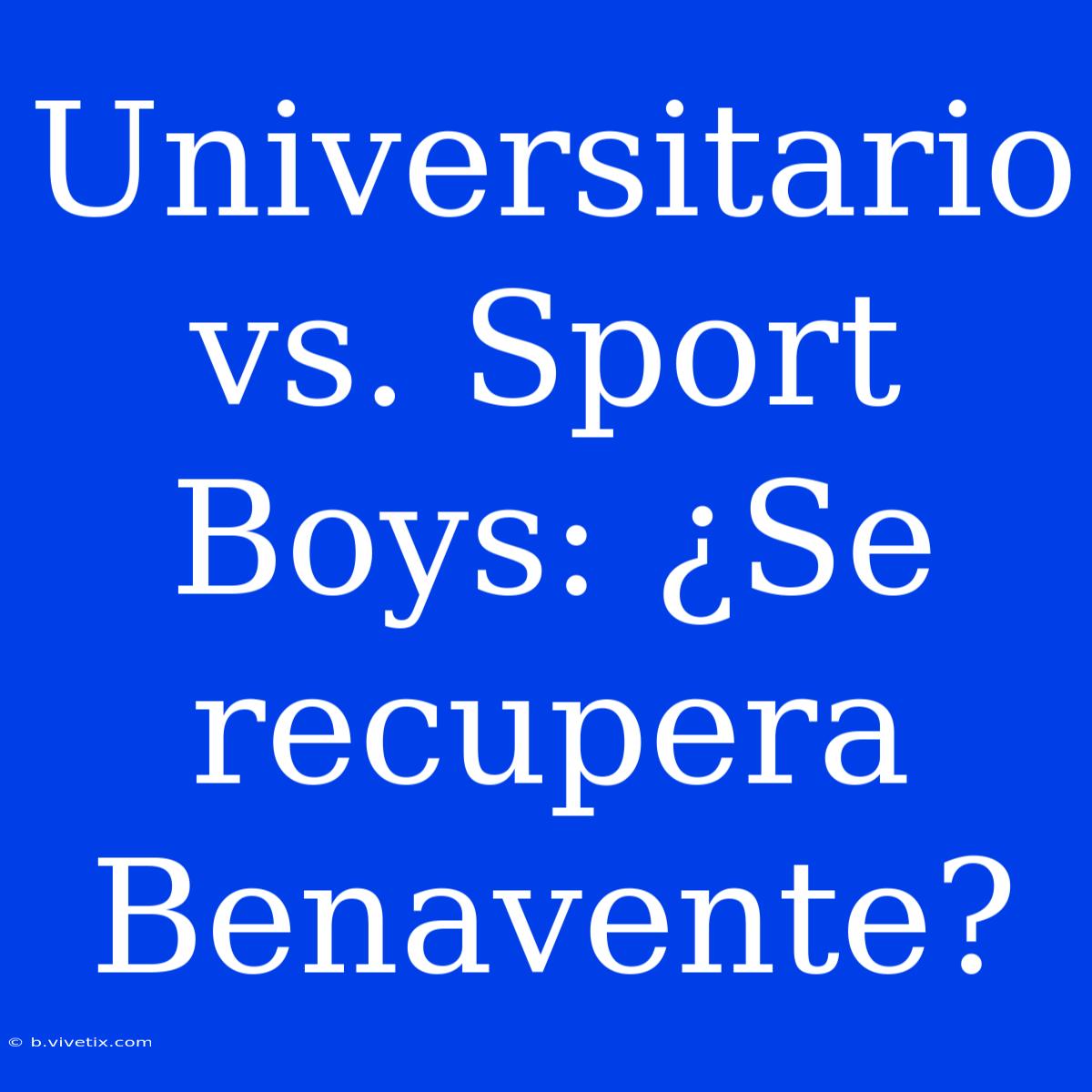 Universitario Vs. Sport Boys: ¿Se Recupera Benavente?