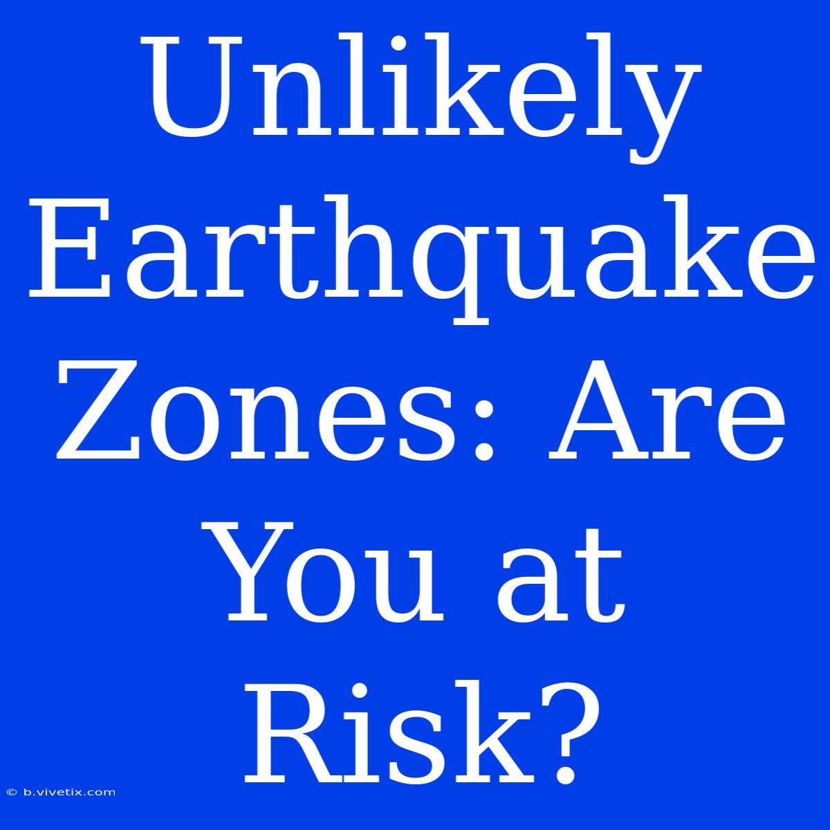 Unlikely Earthquake Zones: Are You At Risk?