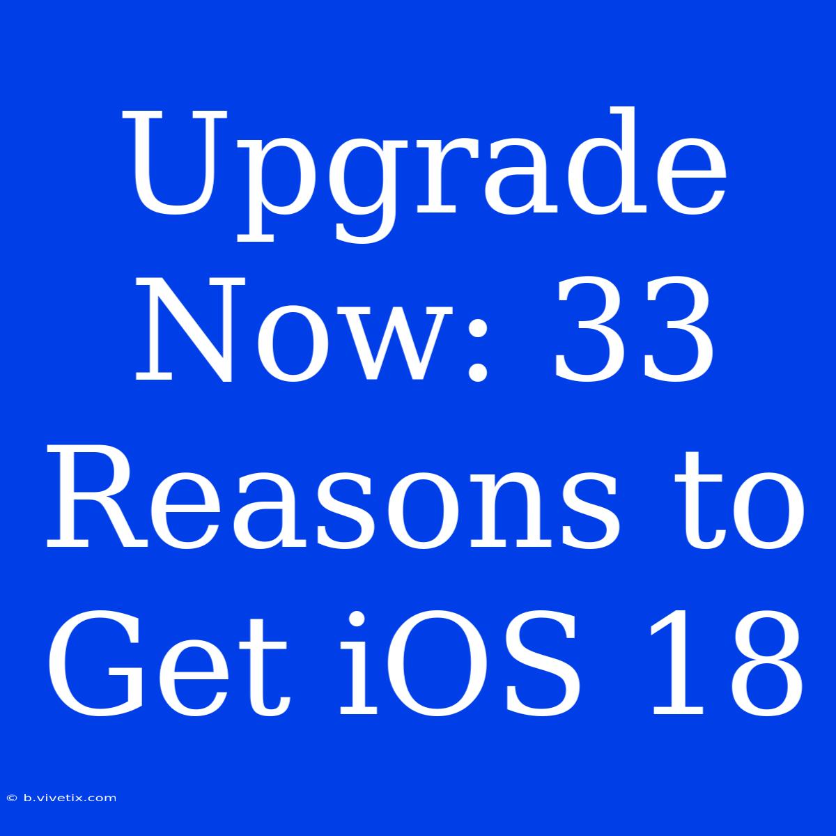 Upgrade Now: 33 Reasons To Get IOS 18