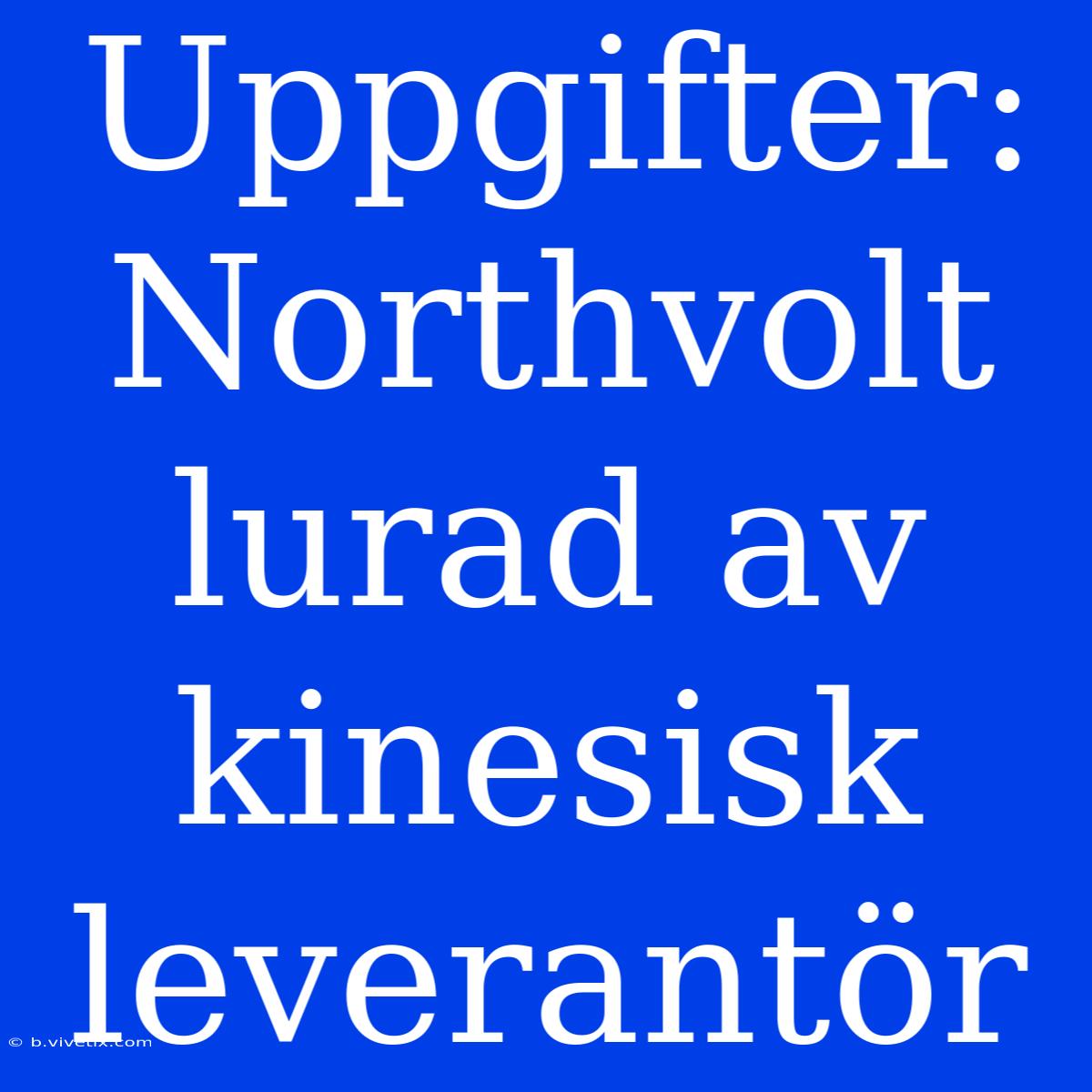 Uppgifter: Northvolt Lurad Av Kinesisk Leverantör