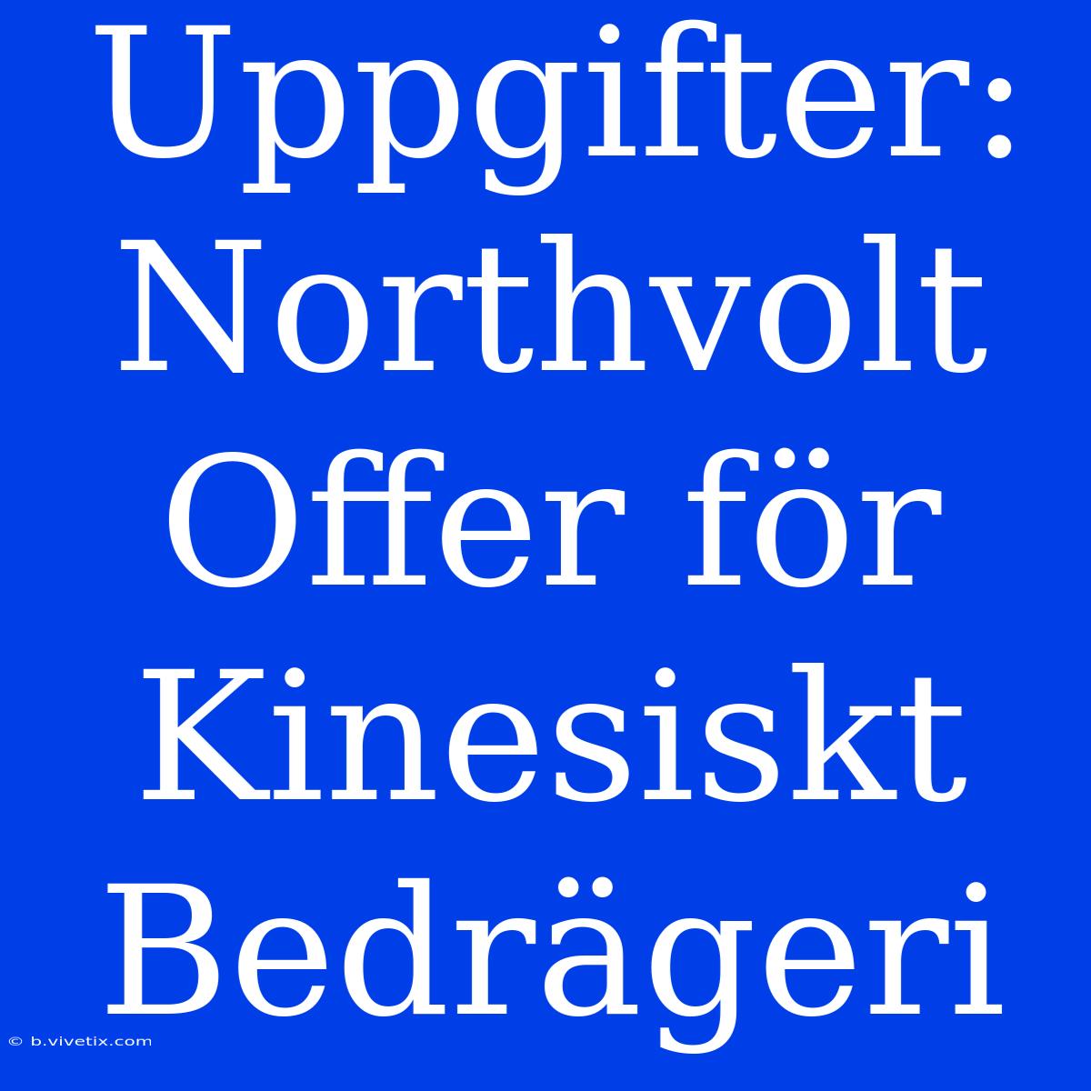 Uppgifter: Northvolt Offer För Kinesiskt Bedrägeri