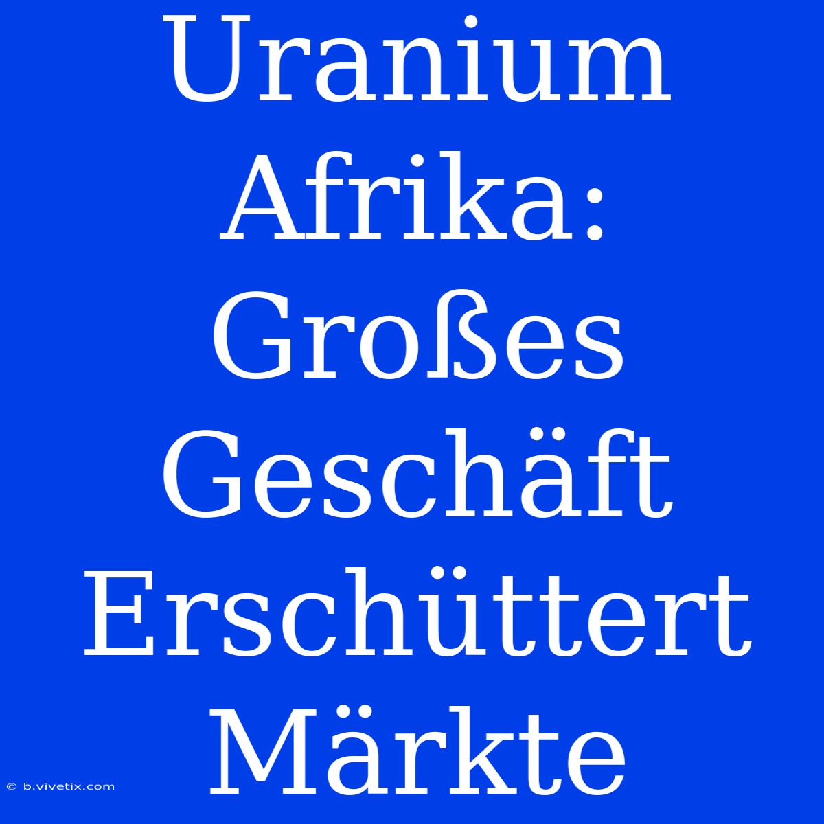 Uranium Afrika: Großes Geschäft Erschüttert Märkte