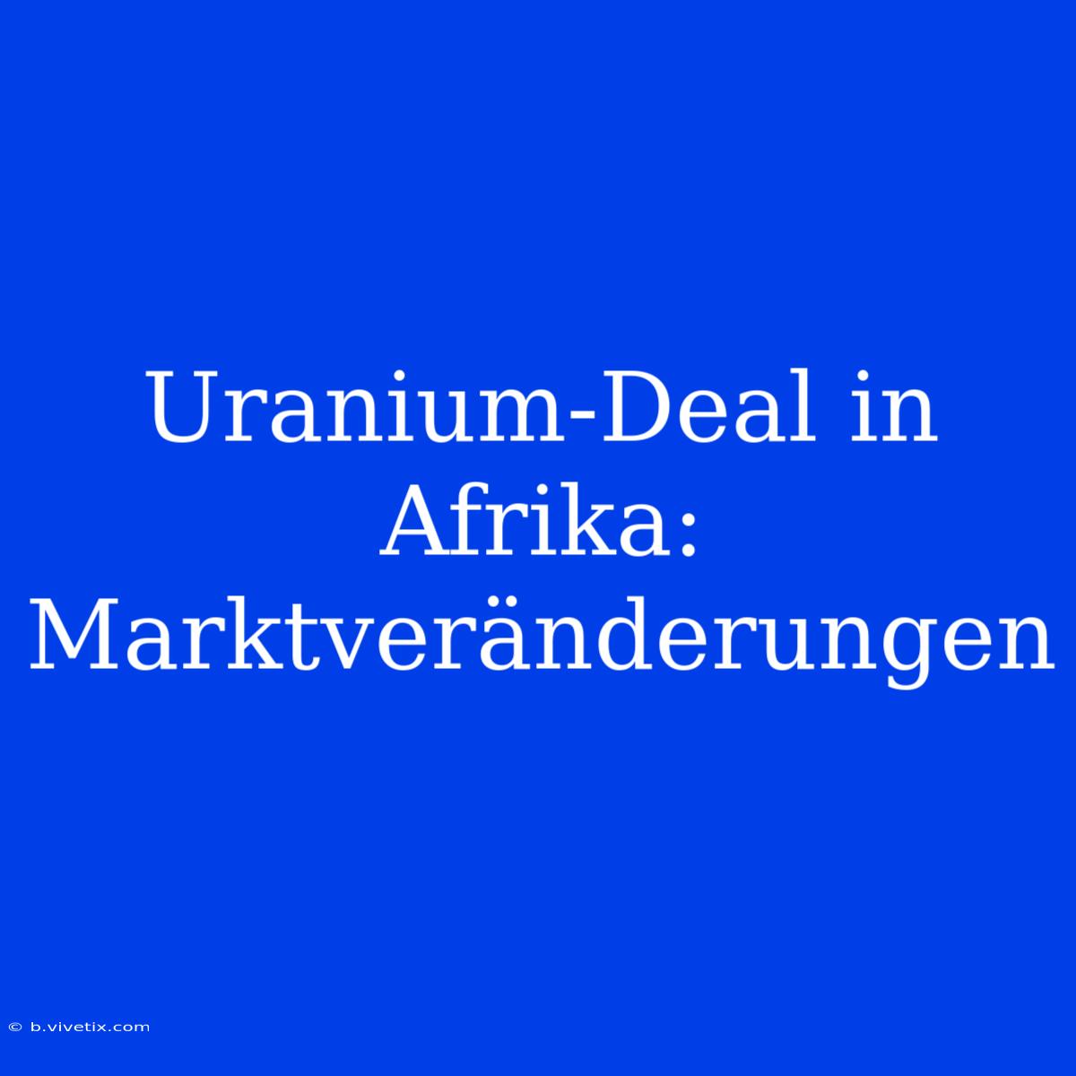 Uranium-Deal In Afrika: Marktveränderungen