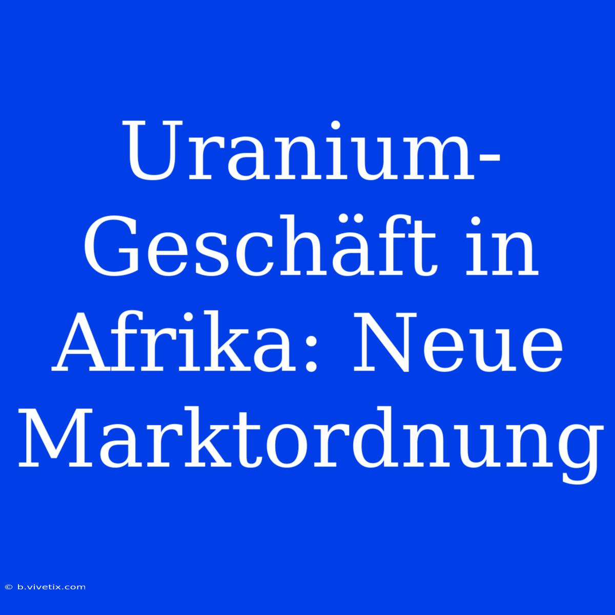 Uranium-Geschäft In Afrika: Neue Marktordnung