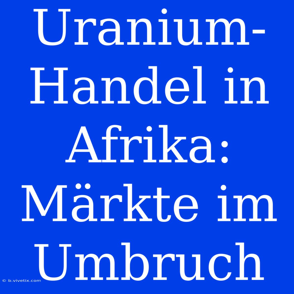 Uranium-Handel In Afrika: Märkte Im Umbruch