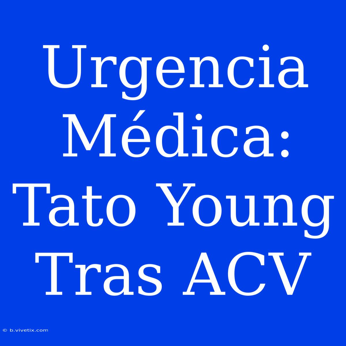 Urgencia Médica: Tato Young Tras ACV