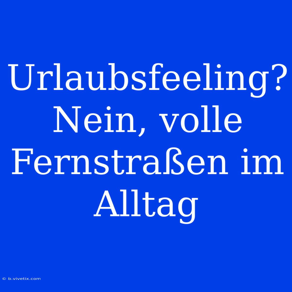 Urlaubsfeeling? Nein, Volle Fernstraßen Im Alltag