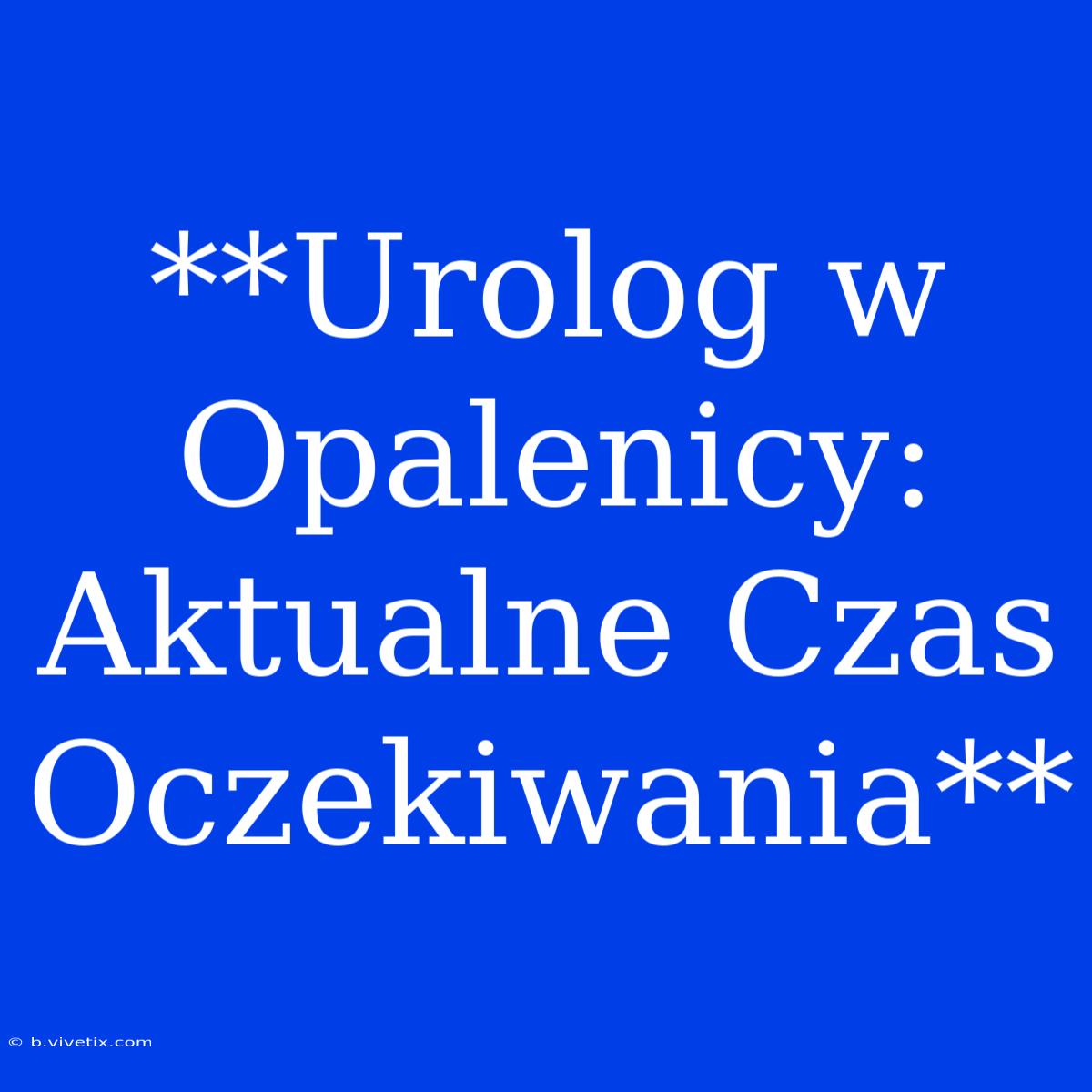 **Urolog W Opalenicy: Aktualne Czas Oczekiwania**