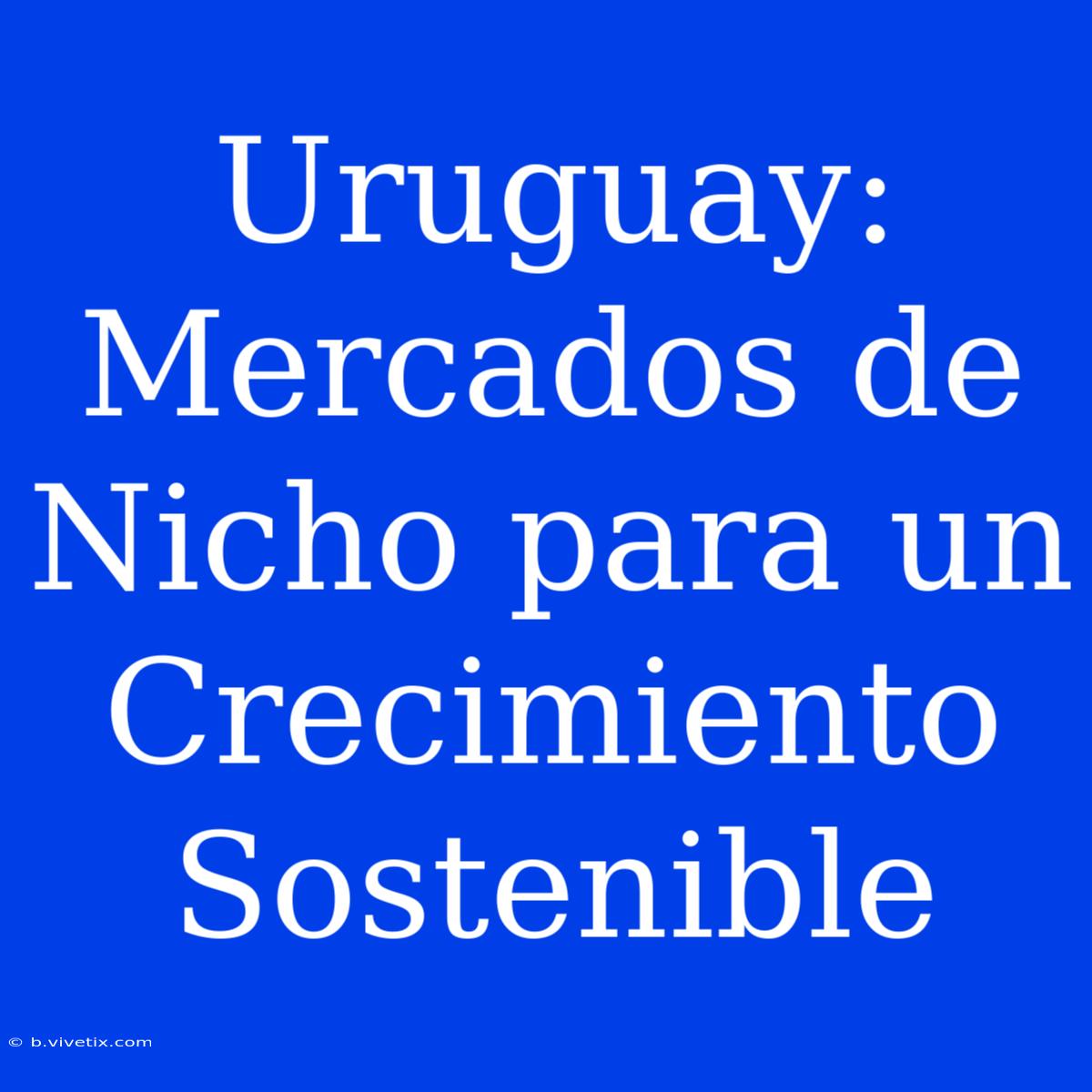 Uruguay: Mercados De Nicho Para Un Crecimiento Sostenible