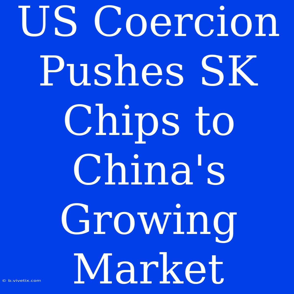 US Coercion Pushes SK Chips To China's Growing Market