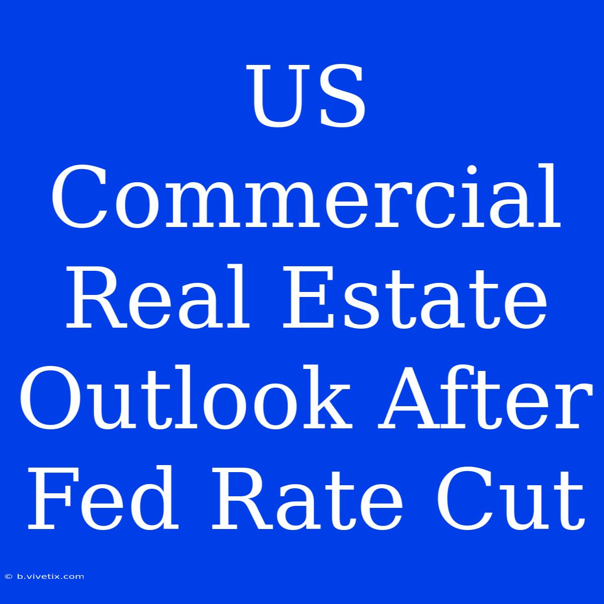 US Commercial Real Estate Outlook After Fed Rate Cut