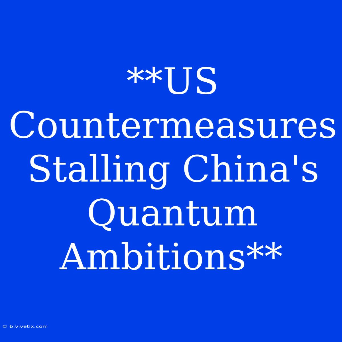 **US Countermeasures Stalling China's Quantum Ambitions**