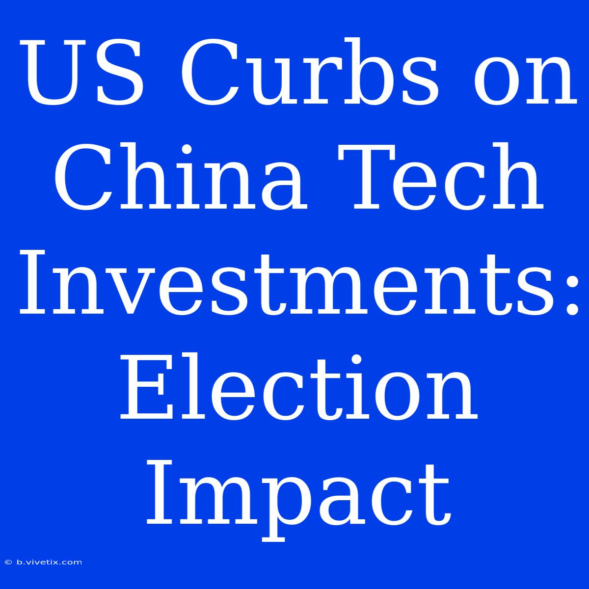 US Curbs On China Tech Investments: Election Impact 