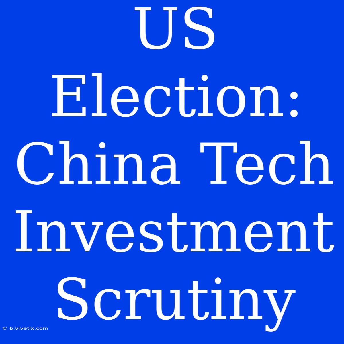 US Election: China Tech Investment Scrutiny