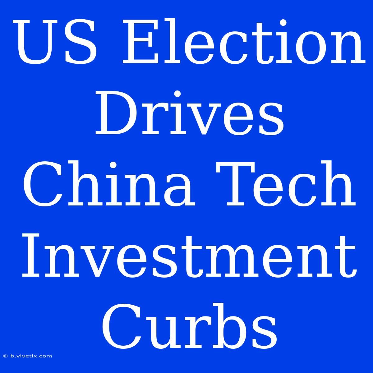 US Election Drives China Tech Investment Curbs