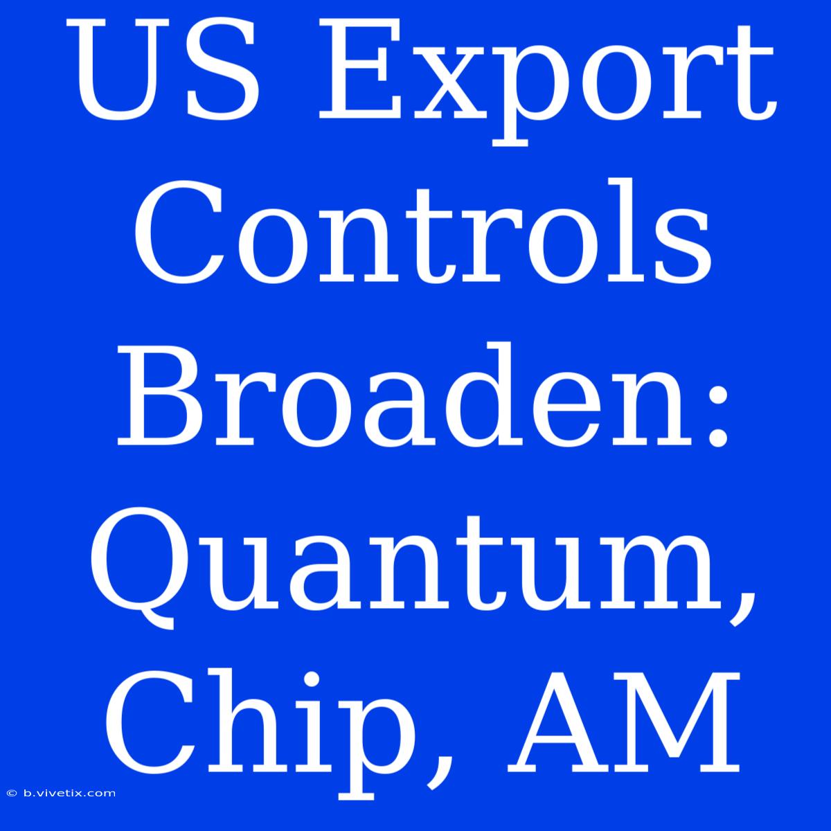 US Export Controls Broaden: Quantum, Chip, AM