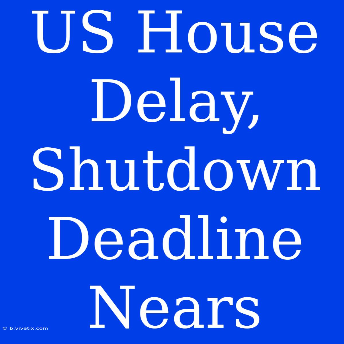 US House Delay, Shutdown Deadline Nears