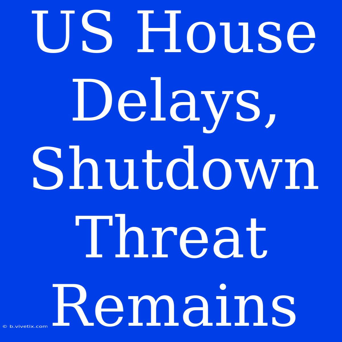 US House Delays, Shutdown Threat Remains 