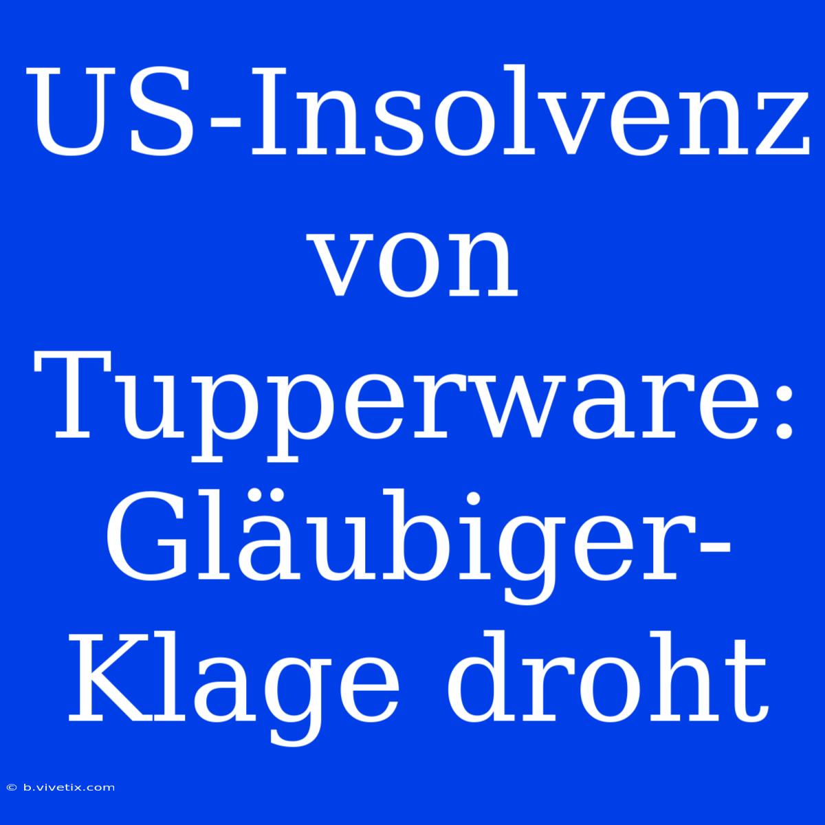 US-Insolvenz Von Tupperware: Gläubiger-Klage Droht 