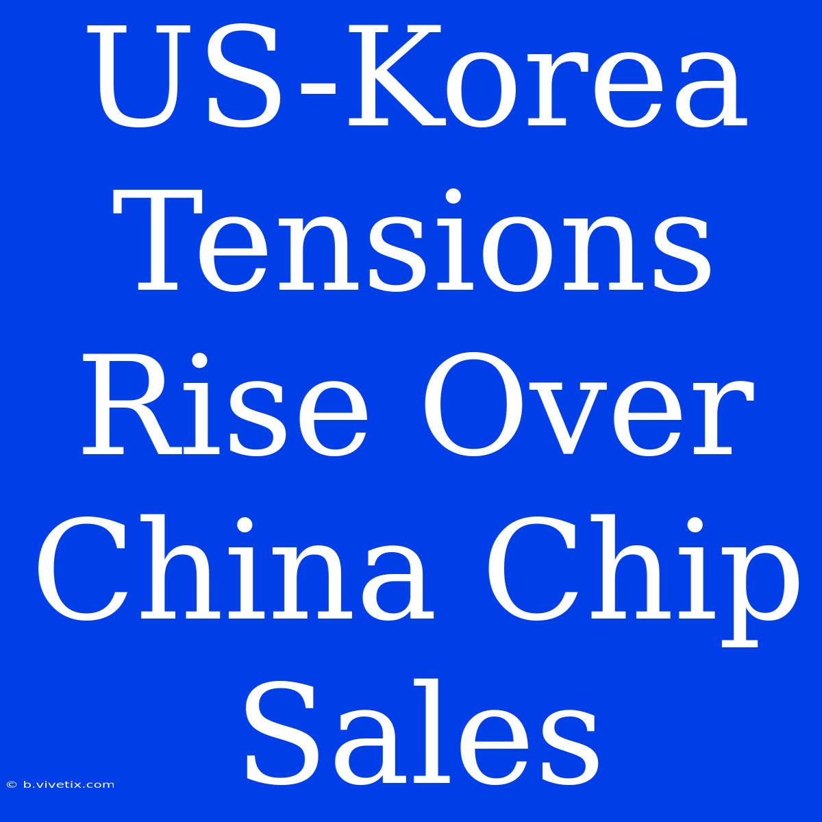 US-Korea Tensions Rise Over China Chip Sales 