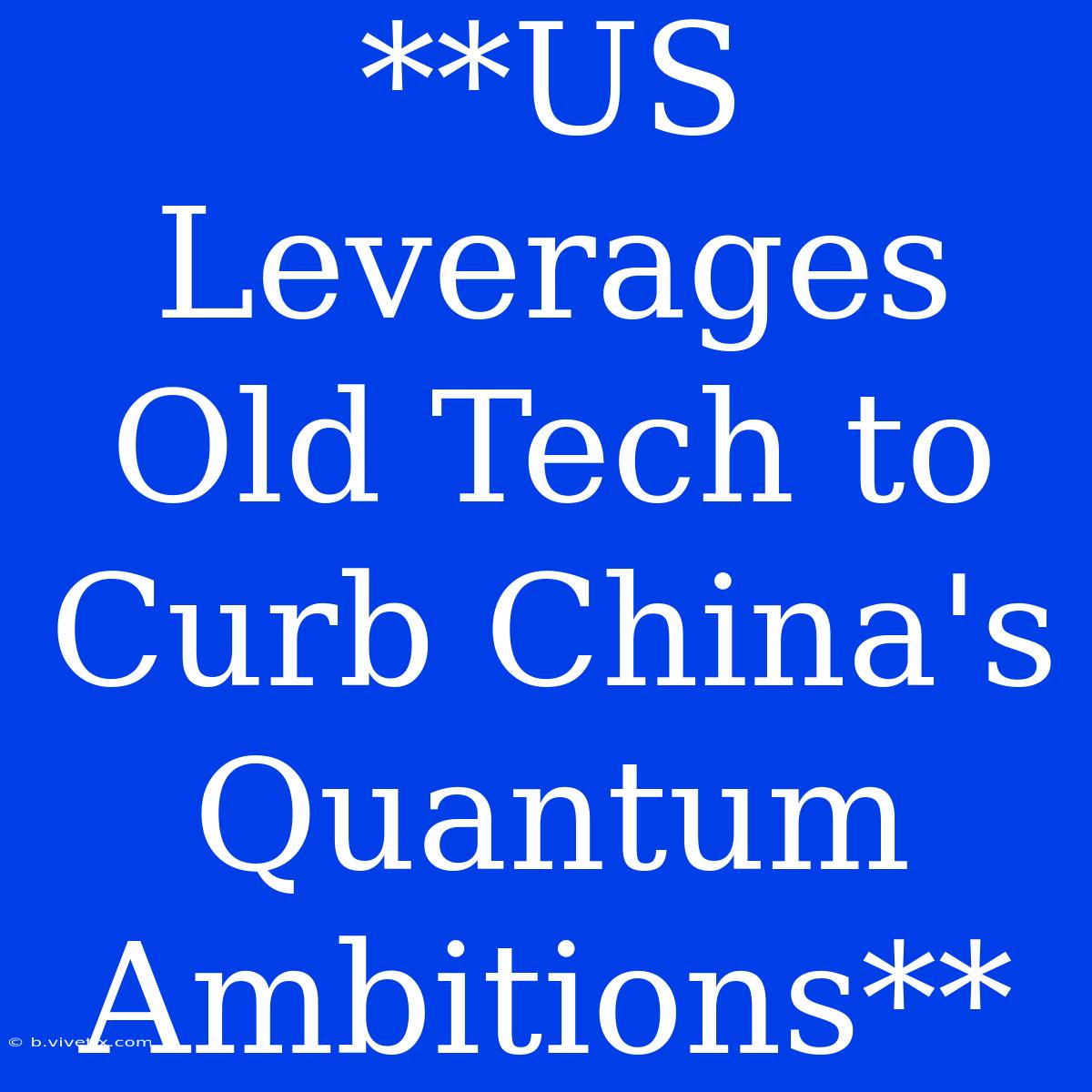 **US Leverages Old Tech To Curb China's Quantum Ambitions**