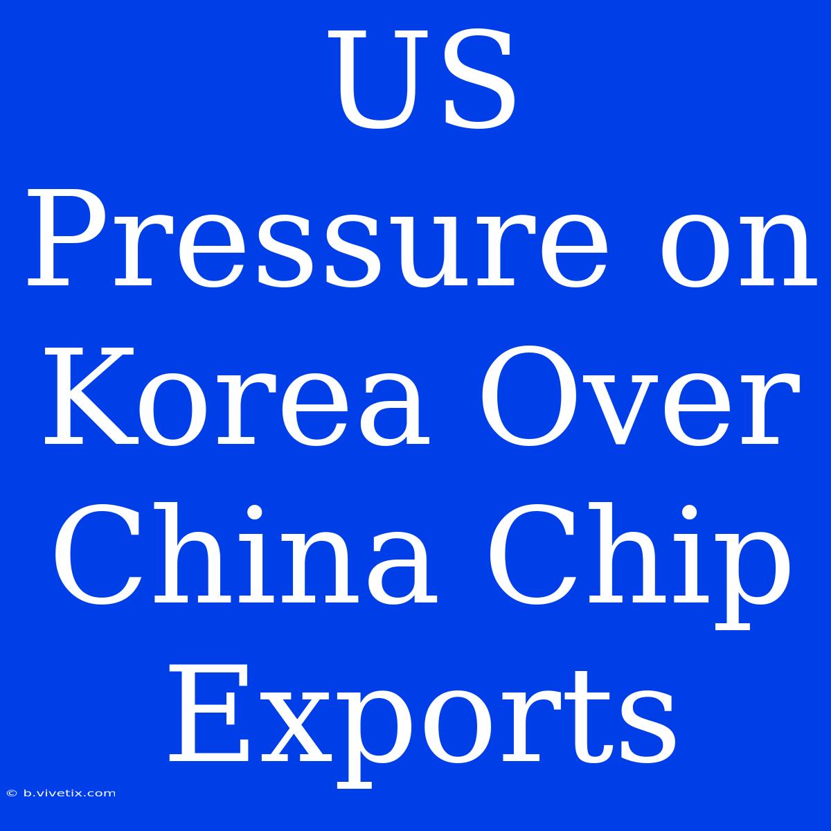 US Pressure On Korea Over China Chip Exports