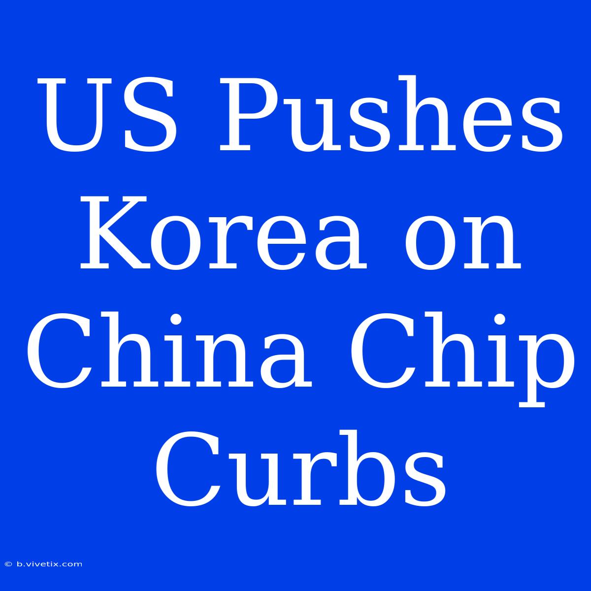 US Pushes Korea On China Chip Curbs