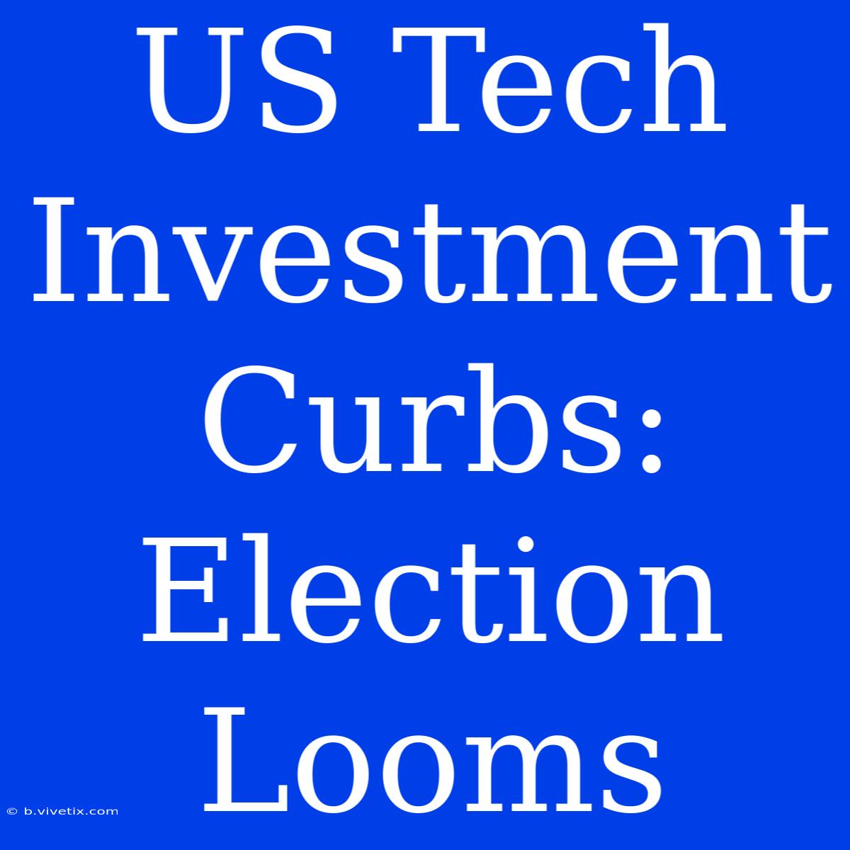 US Tech Investment Curbs: Election Looms