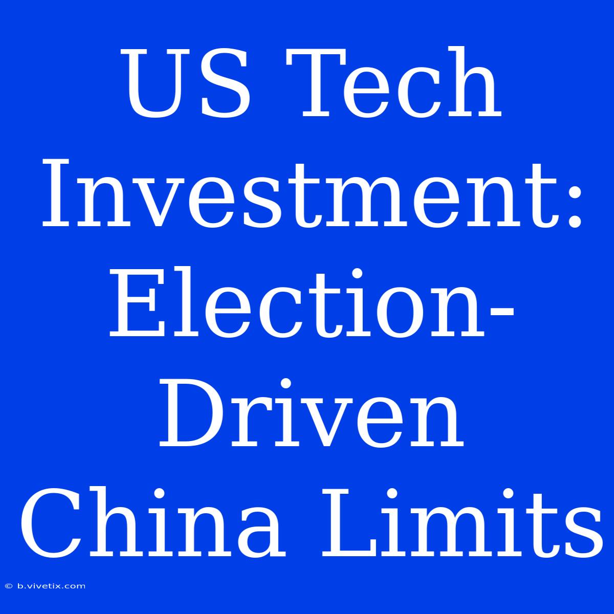 US Tech Investment: Election-Driven China Limits