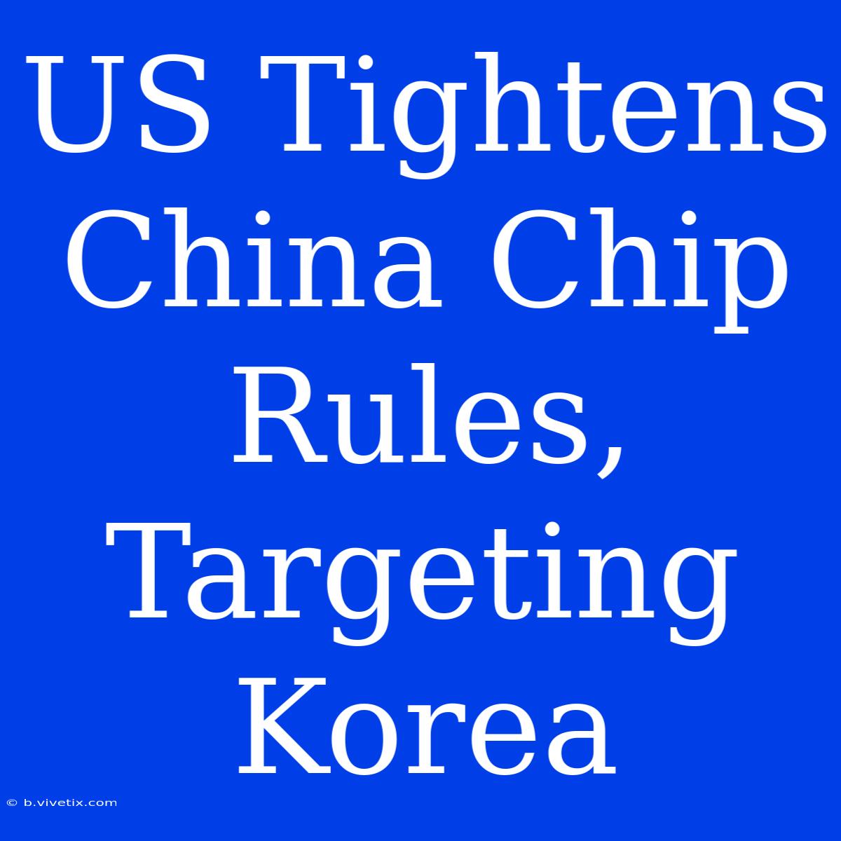 US Tightens China Chip Rules, Targeting Korea