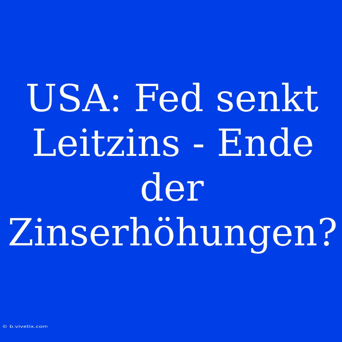 USA: Fed Senkt Leitzins - Ende Der Zinserhöhungen?