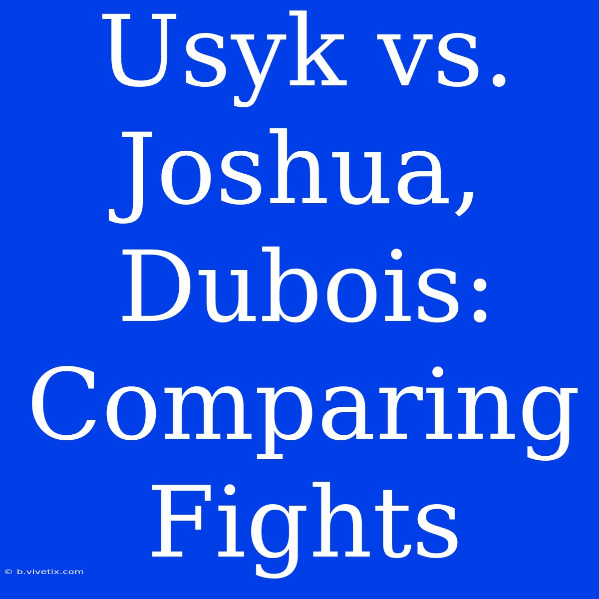 Usyk Vs. Joshua, Dubois: Comparing Fights