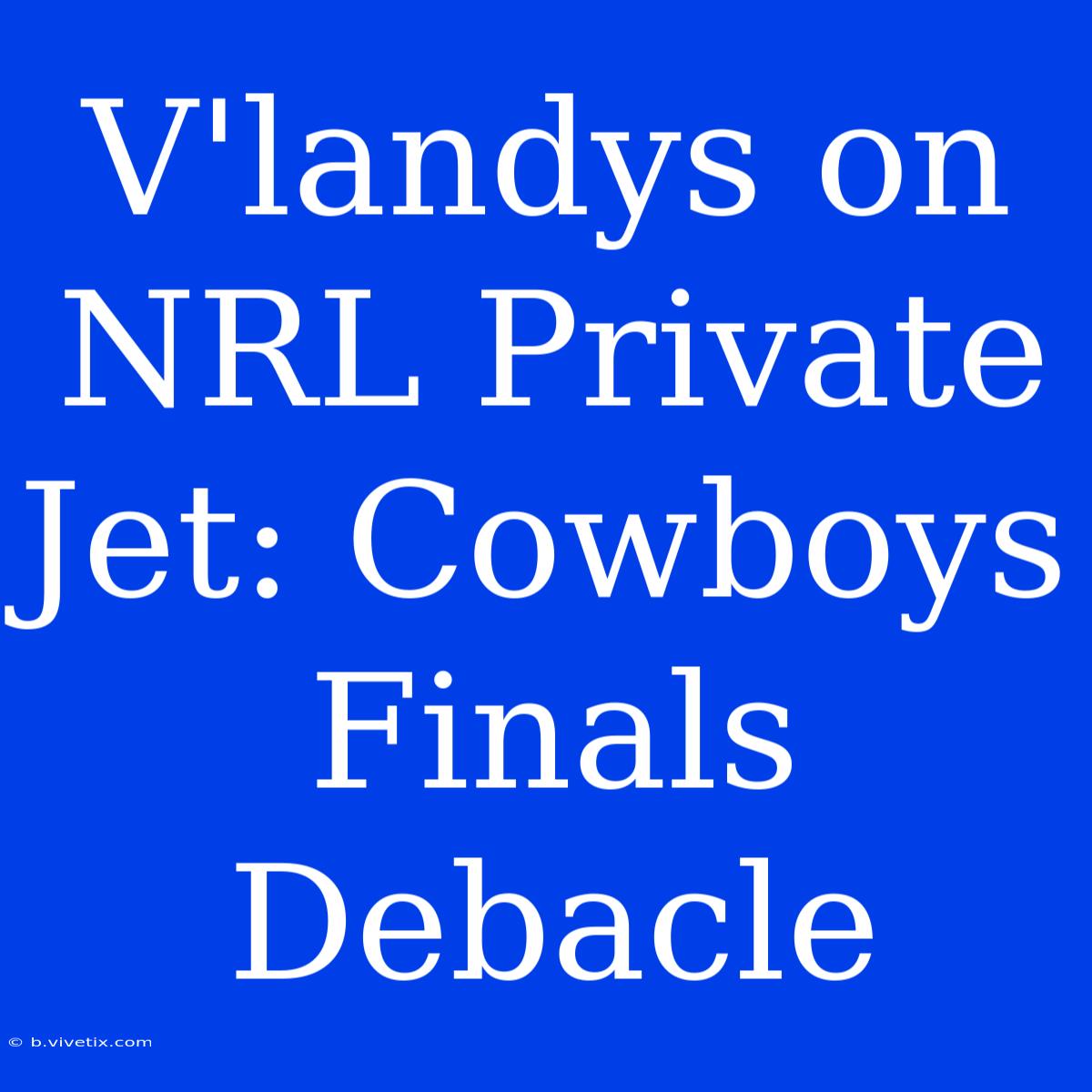 V'landys On NRL Private Jet: Cowboys Finals Debacle