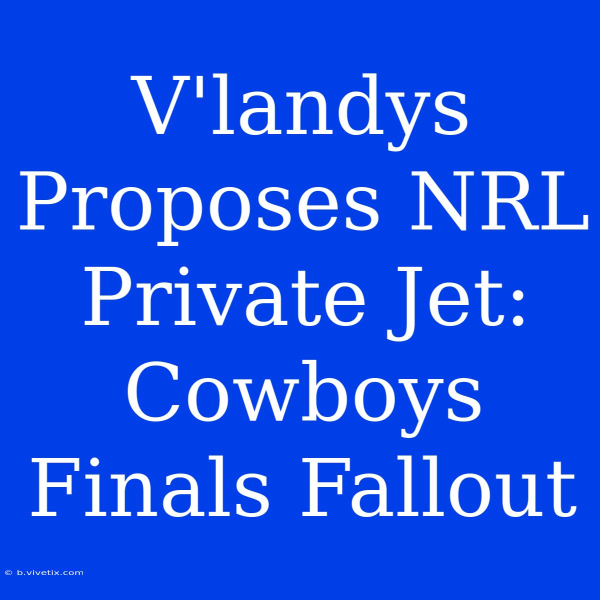 V'landys Proposes NRL Private Jet: Cowboys Finals Fallout