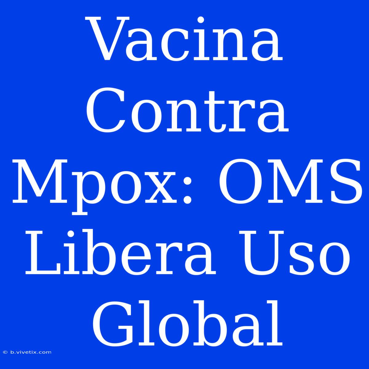 Vacina Contra Mpox: OMS Libera Uso Global