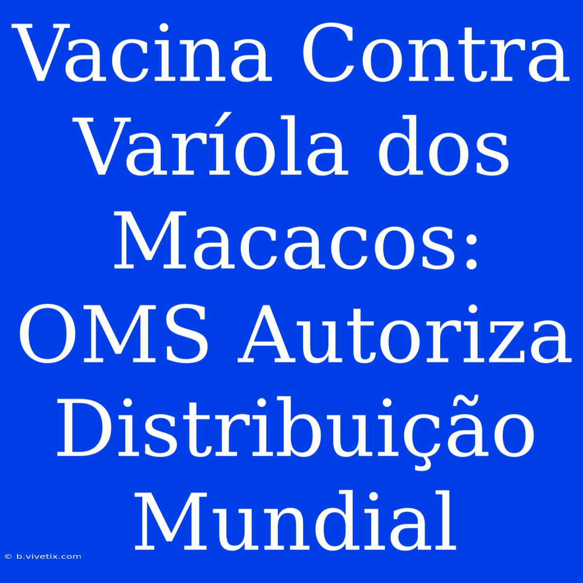 Vacina Contra Varíola Dos Macacos: OMS Autoriza Distribuição Mundial