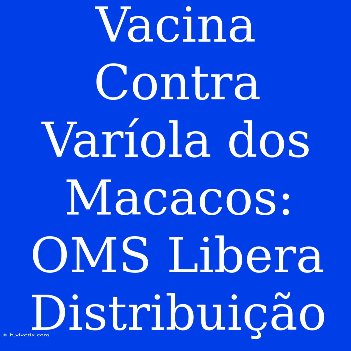 Vacina Contra Varíola Dos Macacos: OMS Libera Distribuição