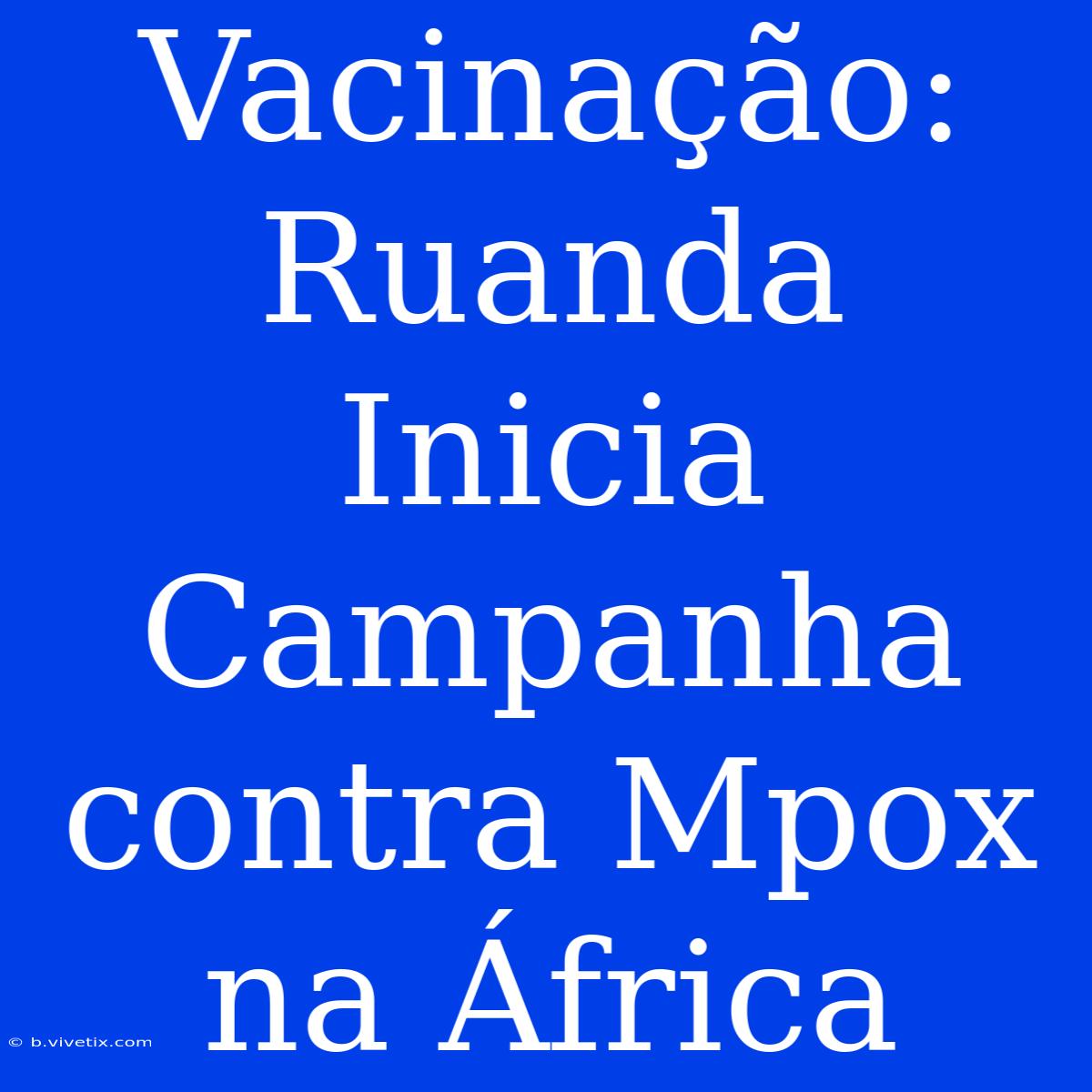 Vacinação: Ruanda Inicia Campanha Contra Mpox Na África