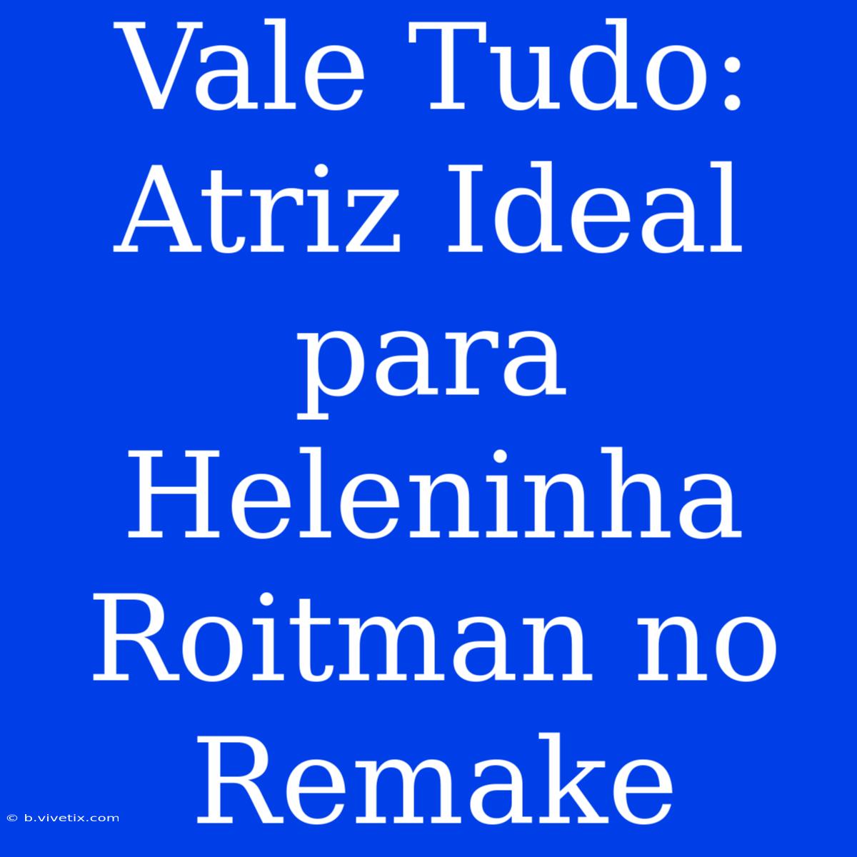 Vale Tudo: Atriz Ideal Para Heleninha Roitman No Remake