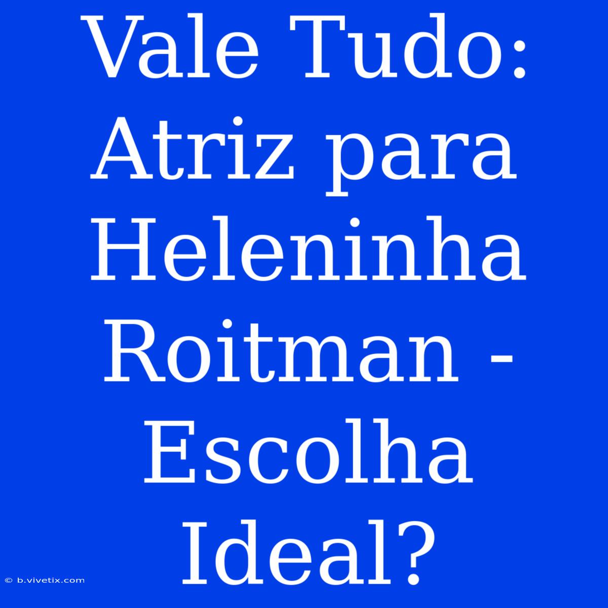 Vale Tudo: Atriz Para Heleninha Roitman - Escolha Ideal? 