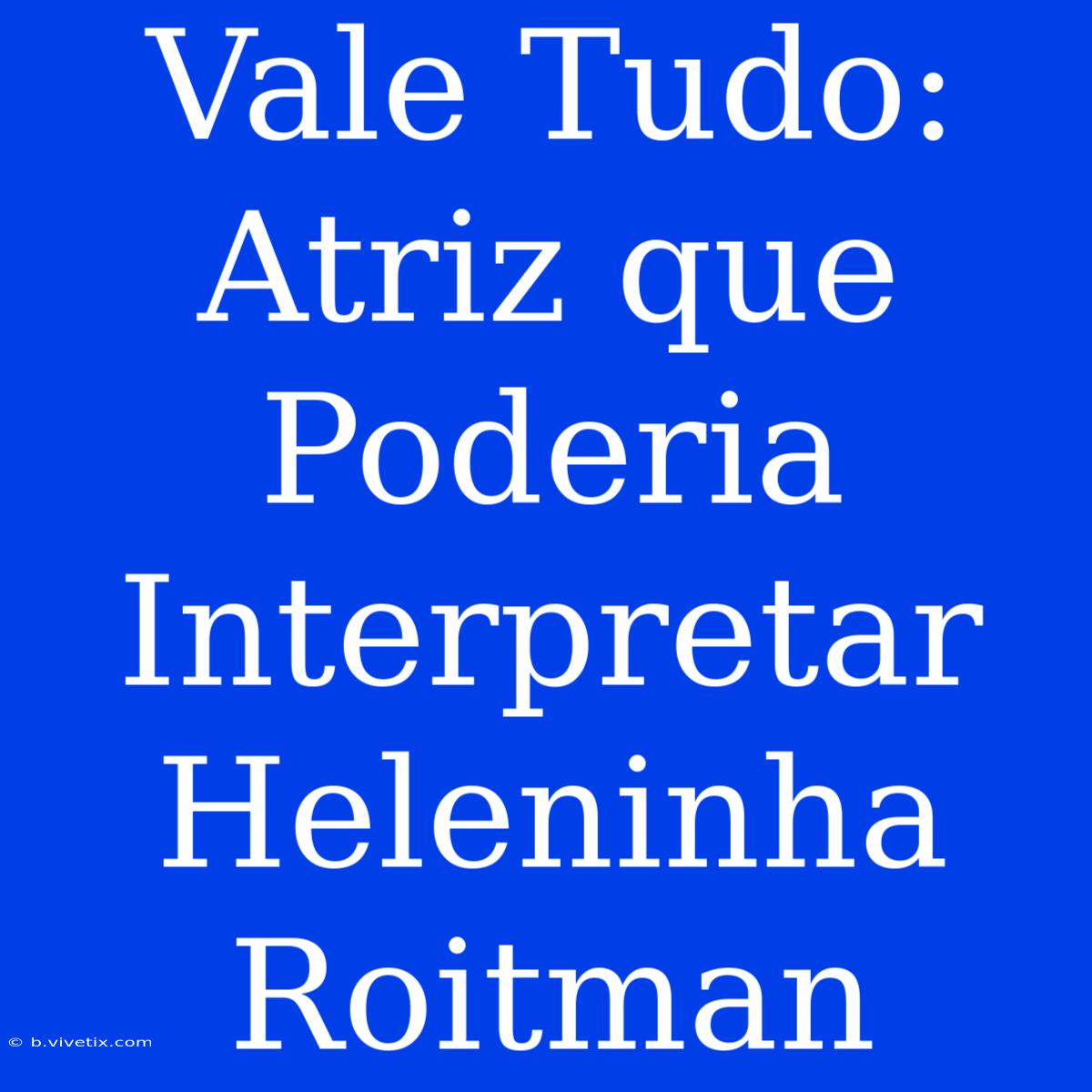 Vale Tudo: Atriz Que Poderia Interpretar Heleninha Roitman