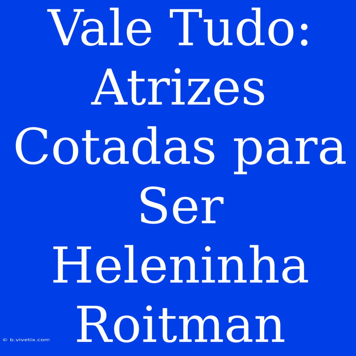 Vale Tudo: Atrizes Cotadas Para Ser Heleninha Roitman