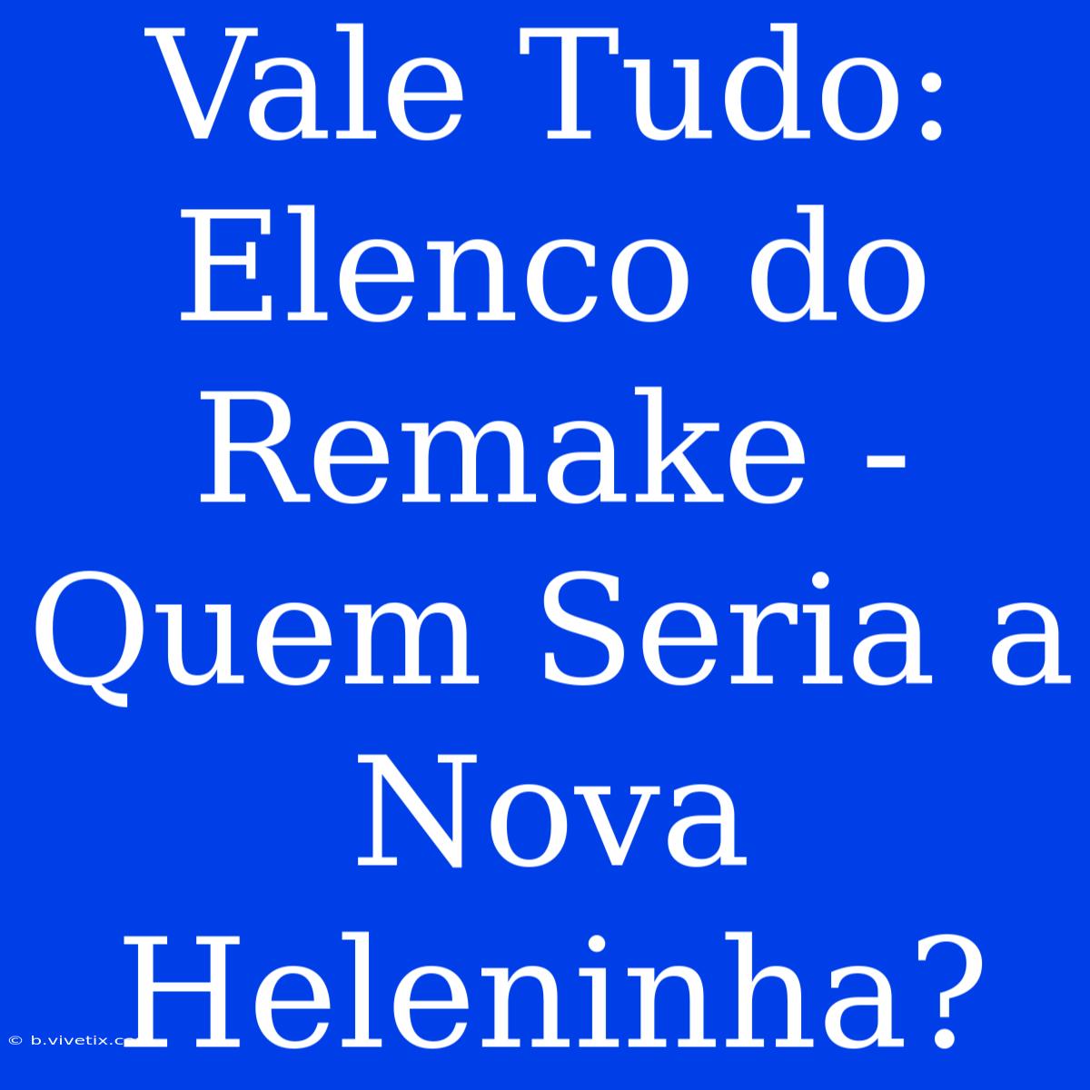 Vale Tudo: Elenco Do Remake - Quem Seria A Nova Heleninha?