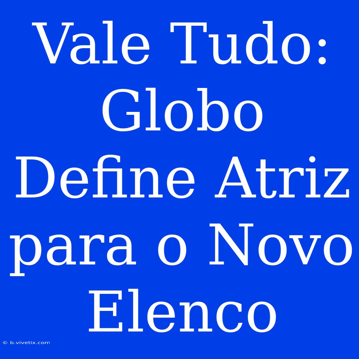 Vale Tudo: Globo Define Atriz Para O Novo Elenco 