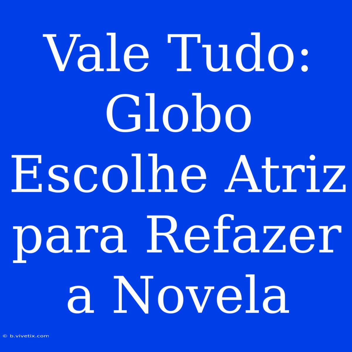 Vale Tudo: Globo Escolhe Atriz Para Refazer A Novela